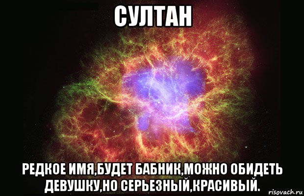 султан редкое имя,будет бабник,можно обидеть девушку,но серьезный,красивый., Мем Туманность