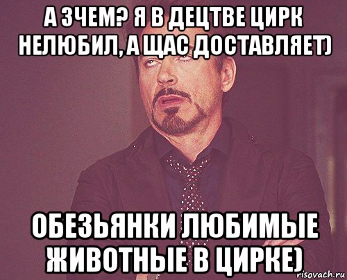 а зчем? я в децтве цирк нелюбил, а щас доставляет) обезьянки любимые животные в цирке), Мем твое выражение лица