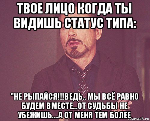 твое лицо когда ты видишь статус типа: "не рыпайся!!!ведь.. мы всё равно будем вместе...от судьбы не убежишь....а от меня тем более, Мем твое выражение лица