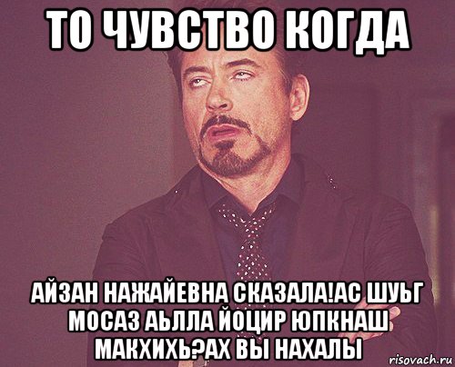 то чувство когда айзан нажайевна сказала!ас шуьг мосаз аьлла йоцир юпкнаш макхихь?ах вы нахалы, Мем твое выражение лица