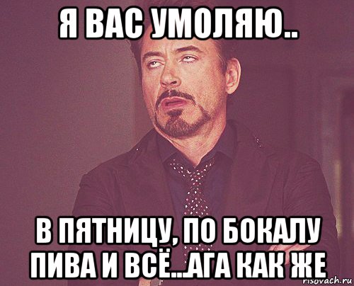 я вас умоляю.. в пятницу, по бокалу пива и всё...ага как же, Мем твое выражение лица