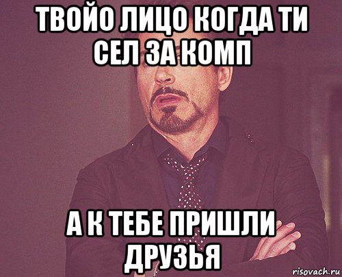 твойо лицо когда ти сел за комп а к тебе пришли друзья, Мем твое выражение лица