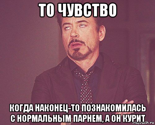 то чувство когда наконец-то познакомилась с нормальным парнем, а он курит, Мем твое выражение лица