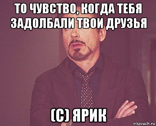 то чувство, когда тебя задолбали твои друзья (с) ярик, Мем твое выражение лица