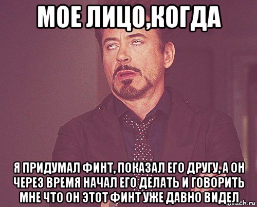 мое лицо,когда я придумал финт, показал его другу, а он через время начал его делать и говорить мне что он этот финт уже давно видел, Мем твое выражение лица