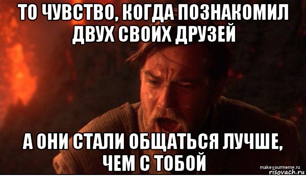 то чувство, когда познакомил двух своих друзей а они стали общаться лучше, чем с тобой, Мем ты был мне как брат