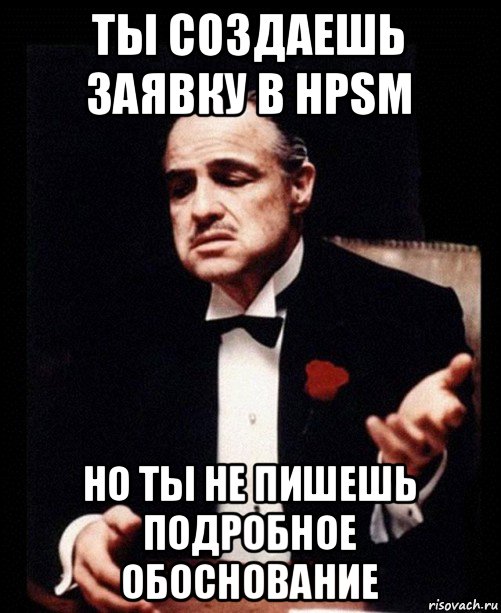 ты создаешь заявку в hpsm но ты не пишешь подробное обоснование, Мем ты делаешь это без уважения