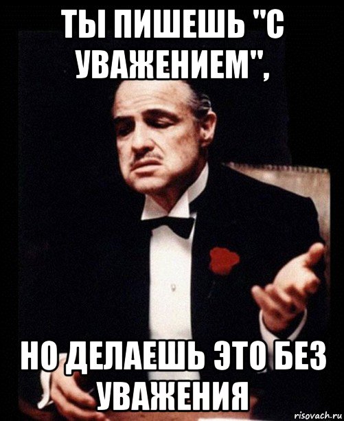 ты пишешь "с уважением", но делаешь это без уважения, Мем ты делаешь это без уважения