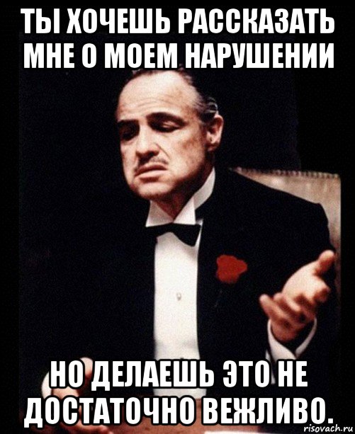 ты хочешь рассказать мне о моем нарушении но делаешь это не достаточно вежливо., Мем ты делаешь это без уважения