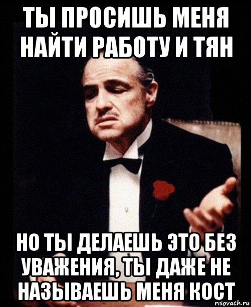 ты просишь меня найти работу и тян но ты делаешь это без уважения, ты даже не называешь меня кост, Мем ты делаешь это без уважения