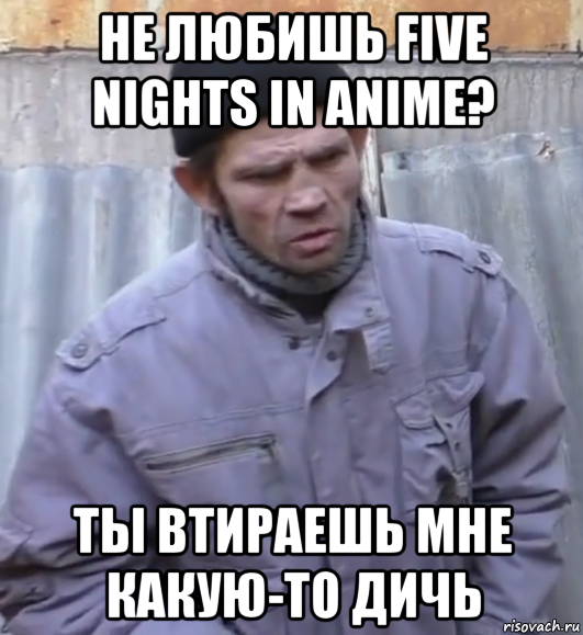 не любишь five nights in anime? ты втираешь мне какую-то дичь, Мем  Ты втираешь мне какую то дичь