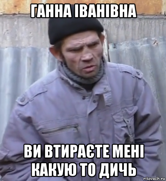 ганна іванівна ви втираєте мені какую то дичь, Мем  Ты втираешь мне какую то дичь