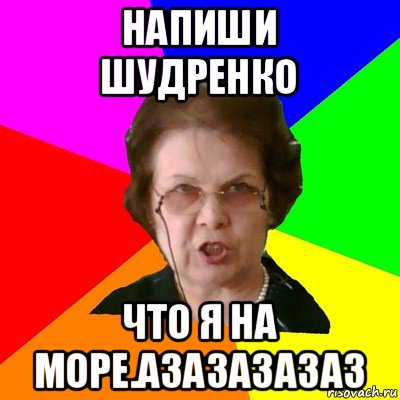 напиши шудренко что я на море.азазазазаз, Мем Типичная училка