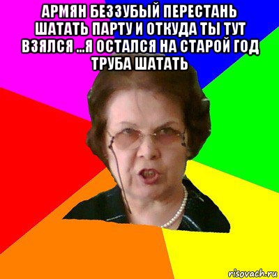 армян беззубый перестань шатать парту и откуда ты тут взялся ...я остался на старой год труба шатать , Мем Типичная училка