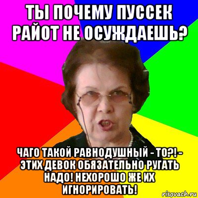 ты почему пуссек райот не осуждаешь? чаго такой равнодушный - то?! - этих девок обязательно ругать надо! нехорошо же их игнорировать!, Мем Типичная училка