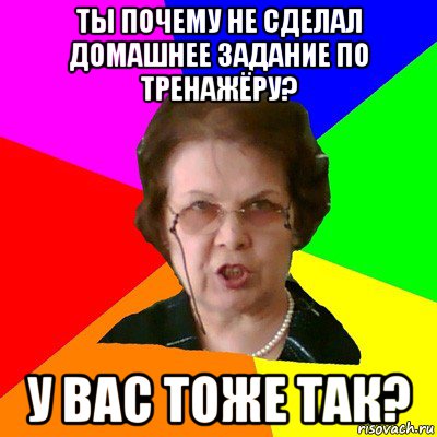 ты почему не сделал домашнее задание по тренажёру? у вас тоже так?, Мем Типичная училка