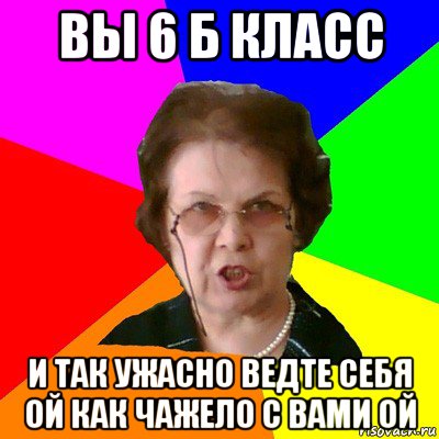 вы 6 б класс и так ужасно ведте себя ой как чажело с вами ой, Мем Типичная училка