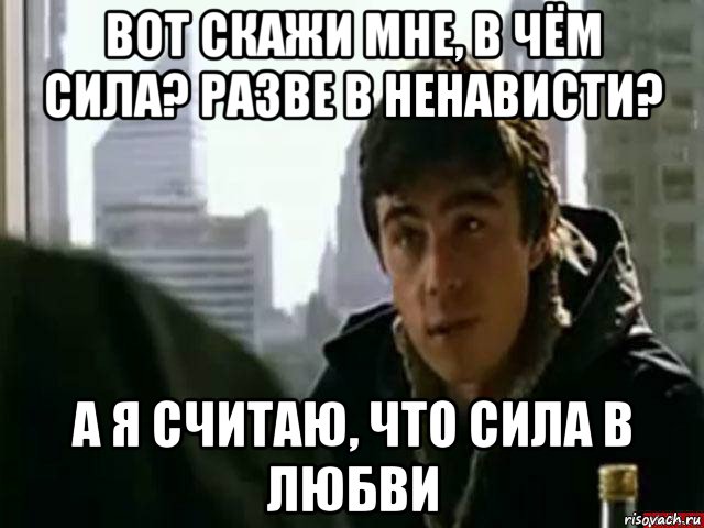 вот скажи мне, в чём сила? разве в ненависти? а я считаю, что сила в любви, Мем В чём сила брат