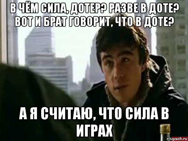 в чём сила, дотер? разве в доте? вот и брат говорит, что в доте? а я считаю, что сила в играх, Мем В чём сила брат