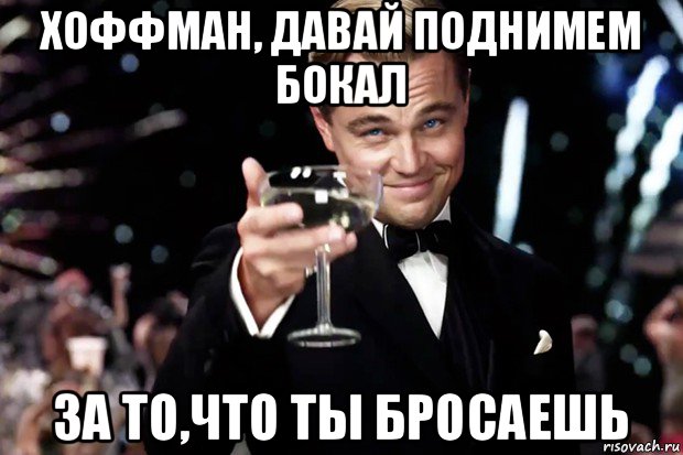 хоффман, давай поднимем бокал за то,что ты бросаешь, Мем Великий Гэтсби (бокал за тех)