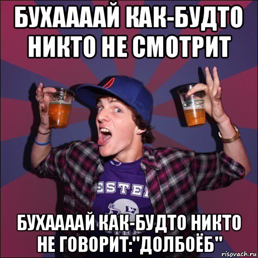 бухаааай как-будто никто не смотрит бухаааай как-будто никто не говорит:"долбоёб", Мем Веселый студент