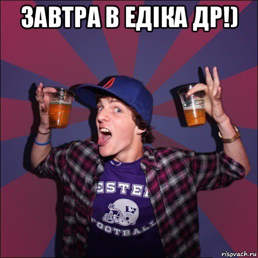 завтра в едіка др!) 