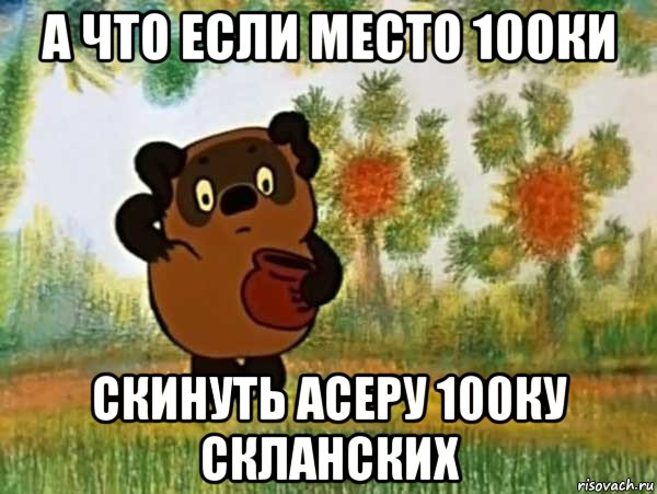 а что если место 100ки скинуть асеру 100ку скланских, Мем Винни пух чешет затылок