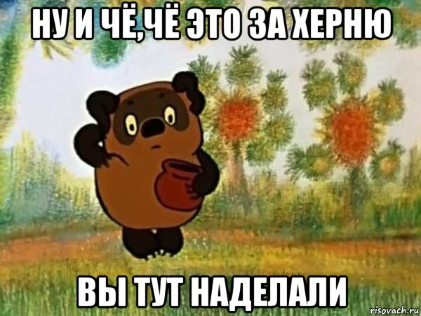 ну и чё,чё это за херню вы тут наделали, Мем Винни пух чешет затылок