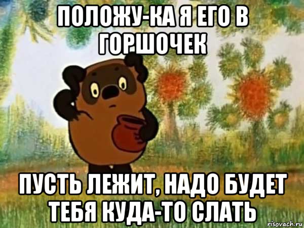 положу-ка я его в горшочек пусть лежит, надо будет тебя куда-то слать, Мем Винни пух чешет затылок