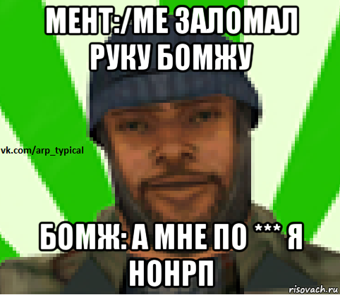 мент:/me заломал руку бомжу бомж: а мне по *** я нонрп, Мем Vkcomarptypical