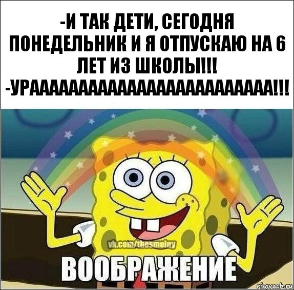 -И так дети, сегодня понедельник и я отпускаю на 6 лет из школы!!!
-УРААААААААААААААААААААААААА!!!