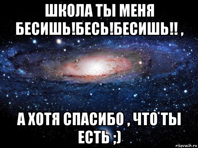 школа ты меня бесишь!бесь!бесишь!! , а хотя спасибо , что ты есть ;), Мем Вселенная