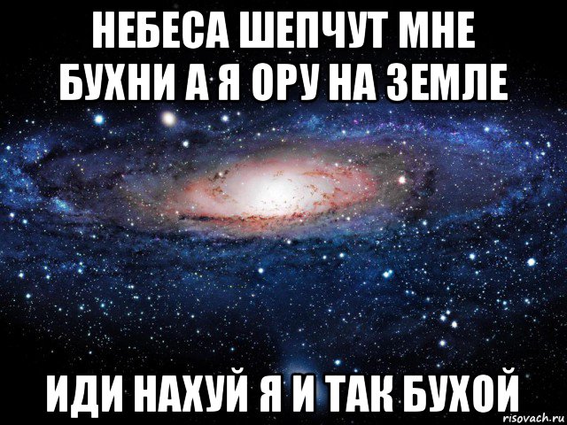 небеса шепчут мне бухни а я ору на земле иди нахуй я и так бухой, Мем Вселенная