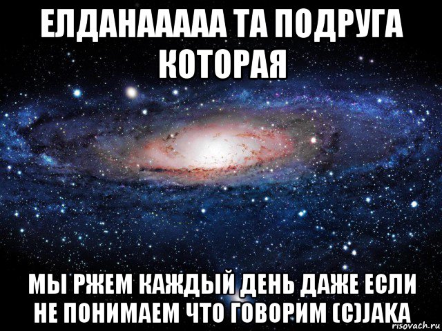 елданааааа та подруга которая мы ржем каждый день даже если не понимаем что говорим (с)jaka, Мем Вселенная