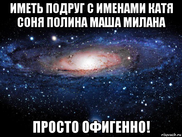 иметь подруг с именами катя соня полина маша милана просто офигенно!, Мем Вселенная