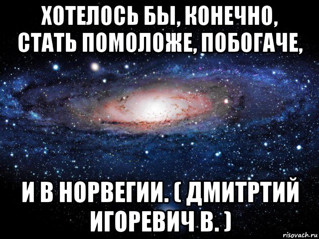 хотелось бы, конечно, стать помоложе, побогаче, и в норвегии. ( дмитртий игоревич в. ), Мем Вселенная