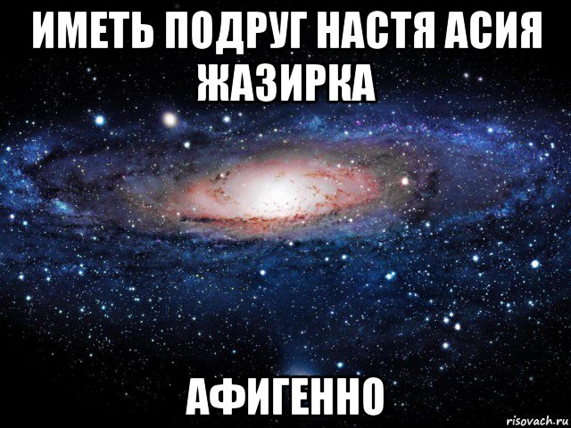 иметь подруг настя асия жазирка афигенно, Мем Вселенная