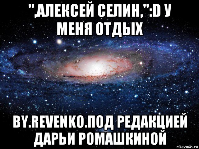 ",алексей селин,":d у меня отдых by.revenko.под редакцией дарьи ромашкиной, Мем Вселенная