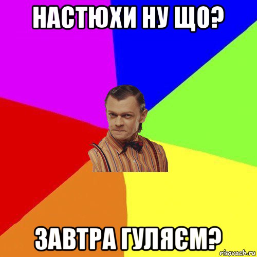 настюхи ну що? завтра гуляєм?