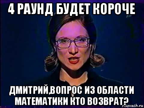 4 раунд будет короче дмитрий,вопрос из области математики кто возврат?, Мем Вы самое слабое звено