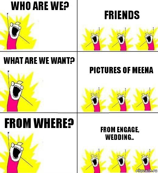 Who are we? Friends What are we want? Pictures of Meena From where? From engage, wedding.., Комикс Кто мы и чего мы хотим