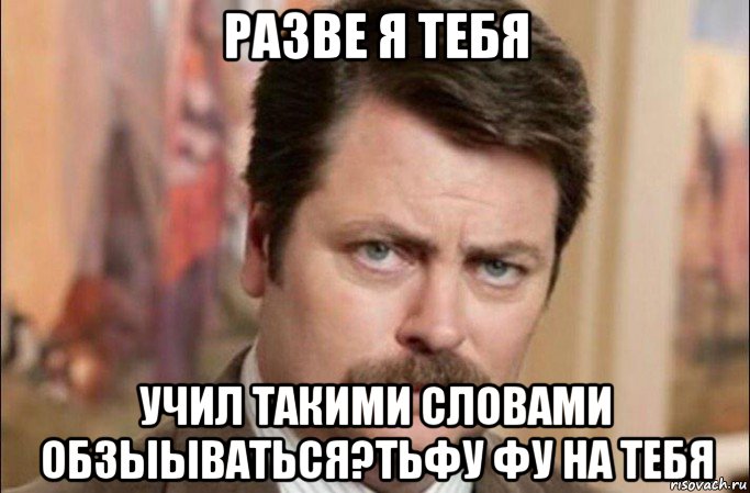 разве я тебя учил такими словами обзыываться?тьфу фу на тебя, Мем  Я человек простой