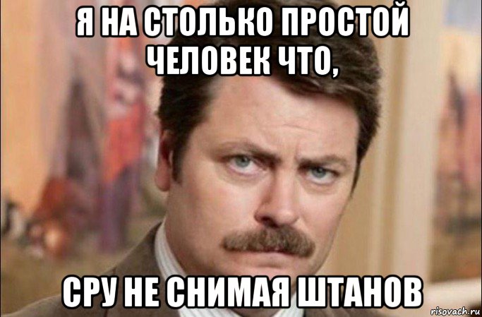 я на столько простой человек что, сру не снимая штанов, Мем  Я человек простой