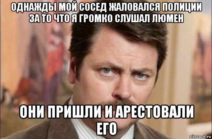 однажды мой сосед жаловался полиции за то что я громко слушал люмен они пришли и арестовали его, Мем  Я человек простой