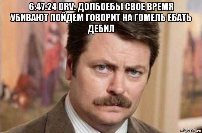 6:47:24 drv: долбоебы свое время убивают пойдем говорит на гомель ебать дебил , Мем  Я человек простой