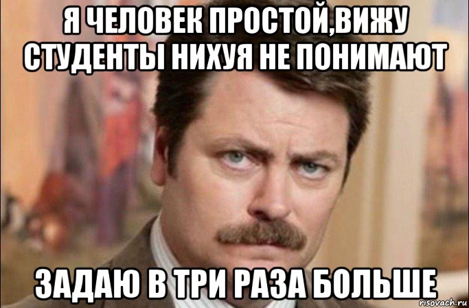 я человек простой,вижу студенты нихуя не понимают задаю в три раза больше, Мем  Я человек простой