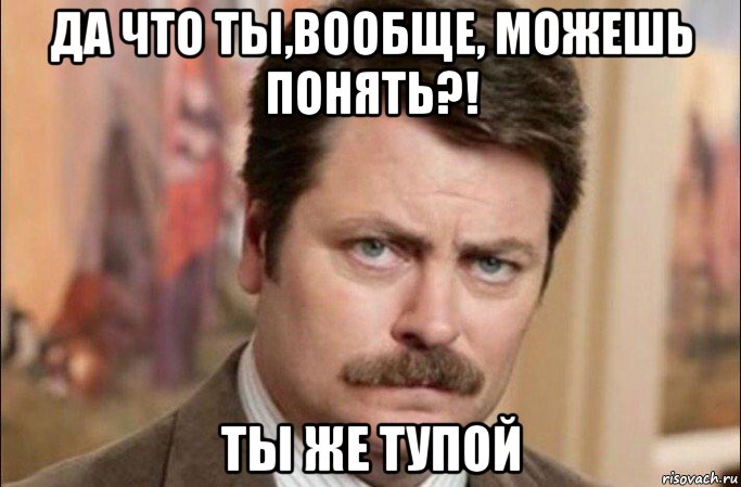 да что ты,вообще, можешь понять?! ты же тупой, Мем  Я человек простой