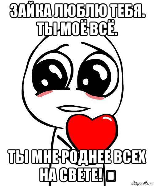 зайка люблю тебя. ты моё всё. ты мне роднее всех на свете! ❤, Мем  Я тебя люблю