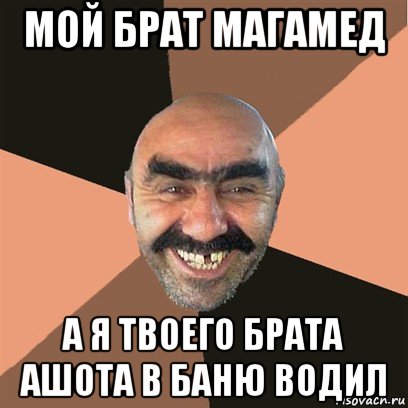 мой брат магамед а я твоего брата ашота в баню водил, Мем Я твой дом труба шатал