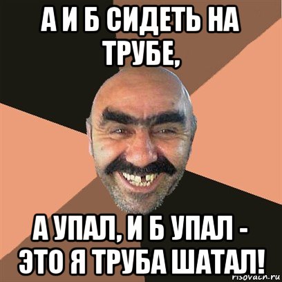 а и б сидеть на трубе, а упал, и б упал - это я труба шатал!, Мем Я твой дом труба шатал